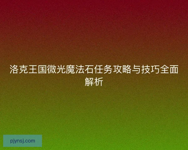 洛克王国微光魔法石任务攻略与技巧全面解析