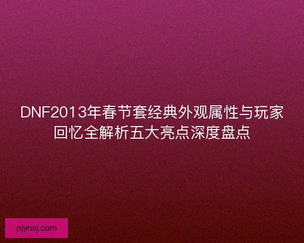 DNF2013年春节套经典外观属性与玩家回忆全解析五大亮点深度盘点