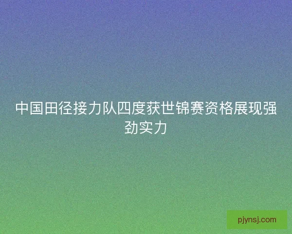 中国田径接力队四度获世锦赛资格展现强劲实力