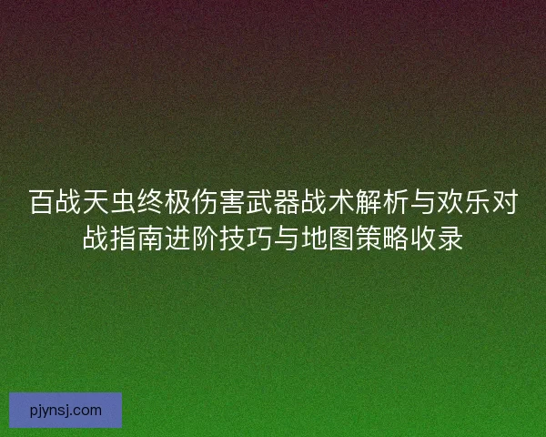 百战天虫终极伤害武器战术解析与欢乐对战指南进阶技巧与地图策略收录