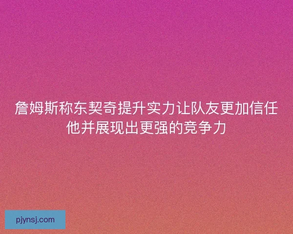詹姆斯称东契奇提升实力让队友更加信任他并展现出更强的竞争力