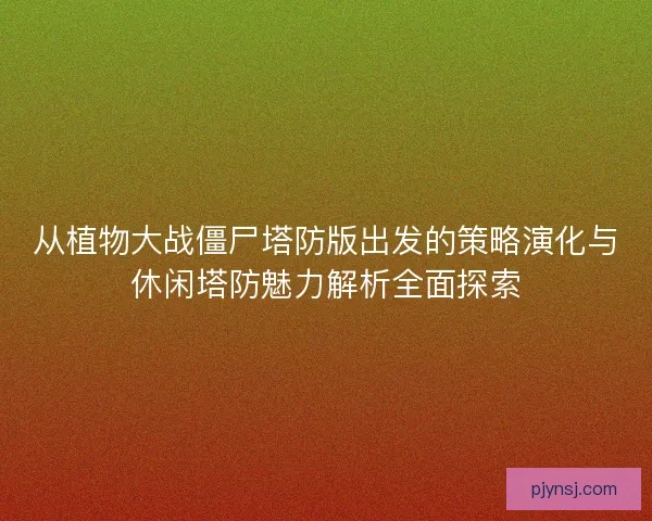 从植物大战僵尸塔防版出发的策略演化与休闲塔防魅力解析全面探索