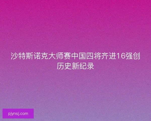 沙特斯诺克大师赛中国四将齐进16强创历史新纪录
