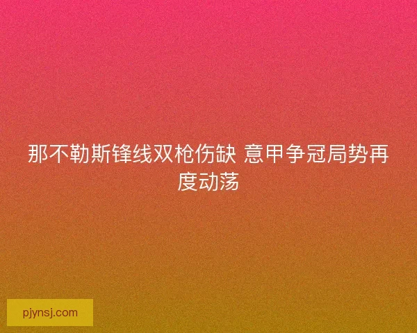 那不勒斯锋线双枪伤缺 意甲争冠局势再度动荡
