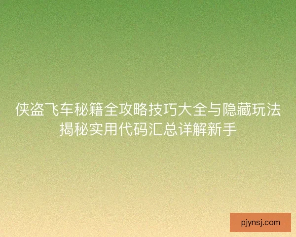 侠盗飞车秘籍全攻略技巧大全与隐藏玩法揭秘实用代码汇总详解新手