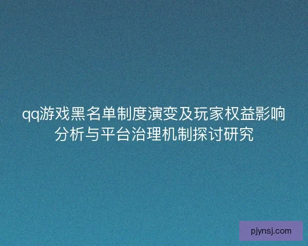 qq游戏黑名单制度演变及玩家权益影响分析与平台治理机制探讨研究