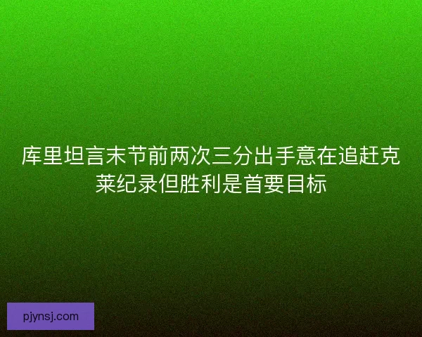 库里坦言末节前两次三分出手意在追赶克莱纪录但胜利是首要目标